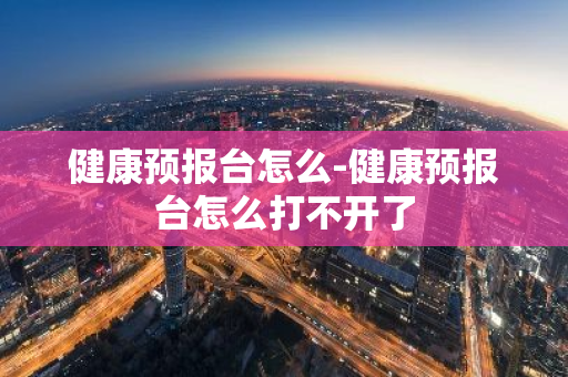 健康预报台怎么-健康预报台怎么打不开了-第1张图片-芙蓉之城