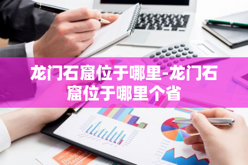 龙门石窟位于哪里-龙门石窟位于哪里个省-第1张图片-芙蓉之城
