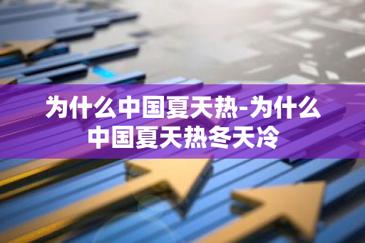 为什么中国夏天热-为什么中国夏天热冬天冷-第1张图片-芙蓉之城