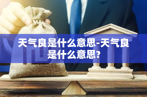 天气良是什么意思-天气良是什么意思?-第1张图片-芙蓉之城