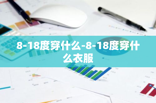 8-18度穿什么-8-18度穿什么衣服-第1张图片-芙蓉之城