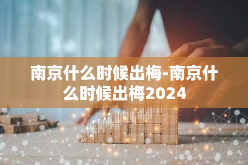 南京什么时候出梅-南京什么时候出梅2024-第1张图片-芙蓉之城