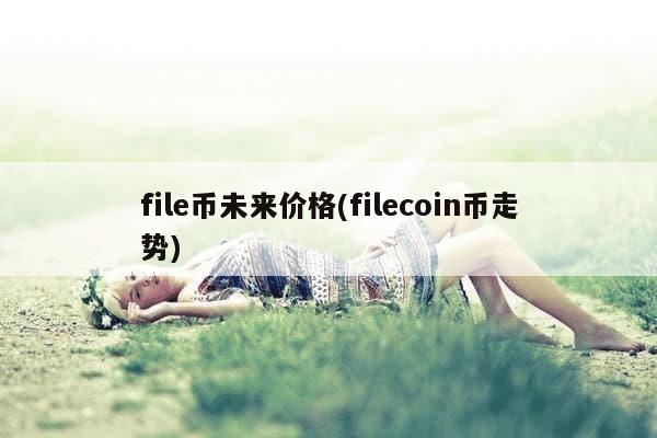 file币未来价格(filecoin币走势)-第1张图片-芙蓉之城