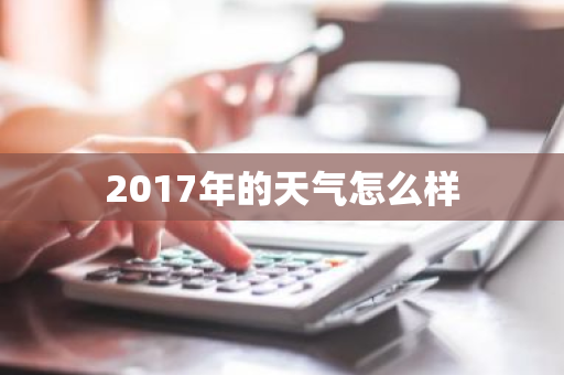 2017年的天气怎么样-第1张图片-芙蓉之城