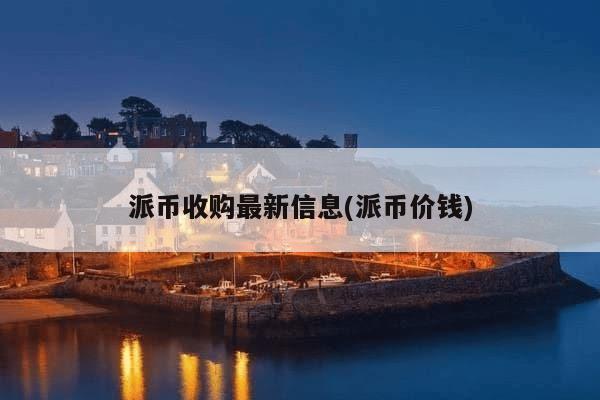 派币收购最新信息(派币价钱)-第1张图片-芙蓉之城