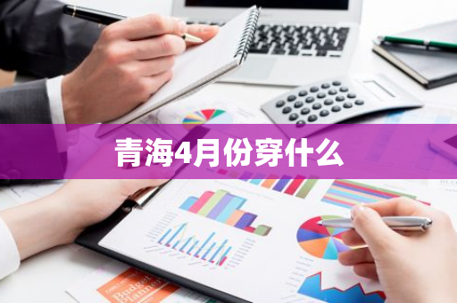 青海4月份穿什么-第1张图片-芙蓉之城