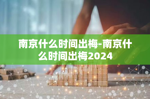 南京什么时间出梅-南京什么时间出梅2024-第1张图片-芙蓉之城