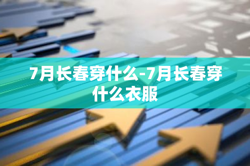 7月长春穿什么-7月长春穿什么衣服-第1张图片-芙蓉之城