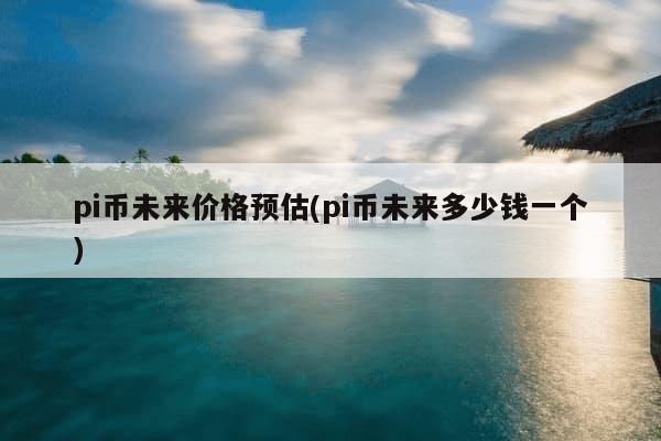 pi币未来价格预估(pi币未来多少钱一个)-第1张图片-芙蓉之城