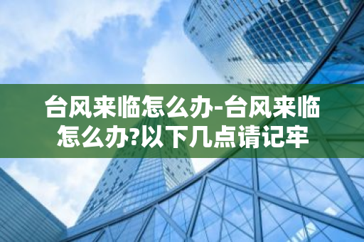 台风来临怎么办-台风来临怎么办?以下几点请记牢-第1张图片-芙蓉之城