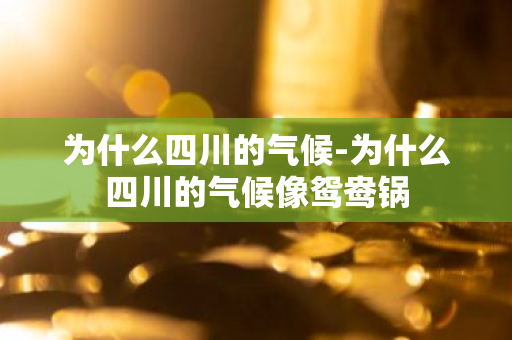 为什么四川的气候-为什么四川的气候像鸳鸯锅-第1张图片-芙蓉之城