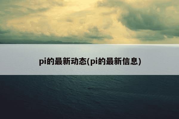 pi的最新动态(pi的最新信息)-第1张图片-芙蓉之城