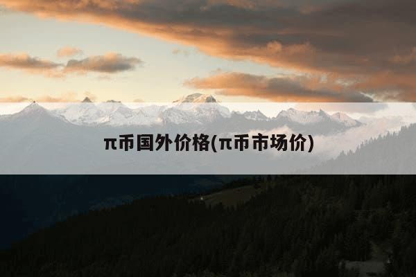 π币国外价格(π币市场价)-第1张图片-芙蓉之城