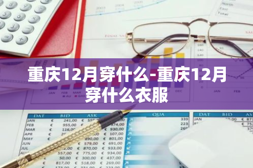 重庆12月穿什么-重庆12月穿什么衣服-第1张图片-芙蓉之城