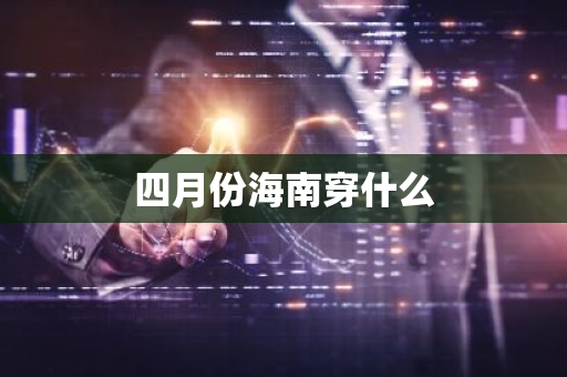 四月份海南穿什么-第1张图片-芙蓉之城