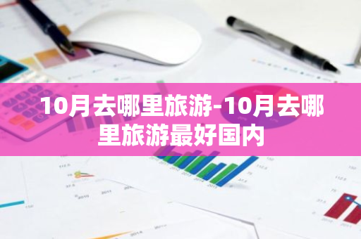 10月去哪里旅游-10月去哪里旅游最好国内-第1张图片-芙蓉之城