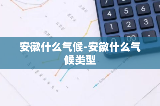 安徽什么气候-安徽什么气候类型-第1张图片-芙蓉之城