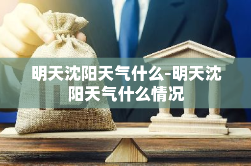 明天沈阳天气什么-明天沈阳天气什么情况-第1张图片-芙蓉之城