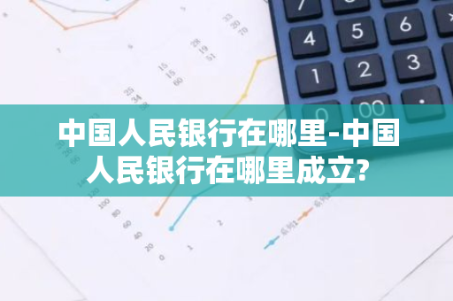 中国人民银行在哪里-中国人民银行在哪里成立?-第1张图片-芙蓉之城