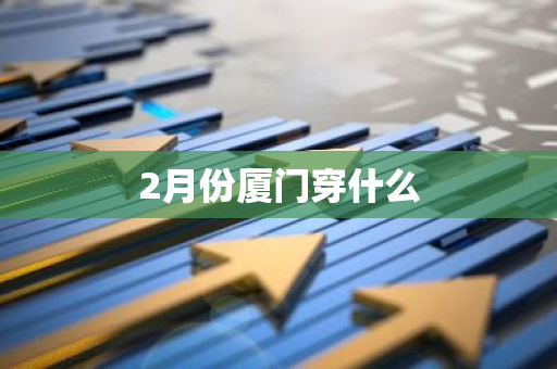 2月份厦门穿什么-第1张图片-芙蓉之城