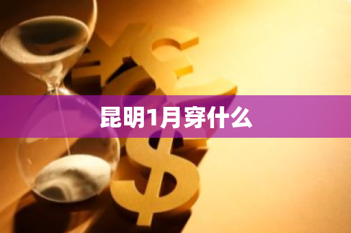 昆明1月穿什么-第1张图片-芙蓉之城