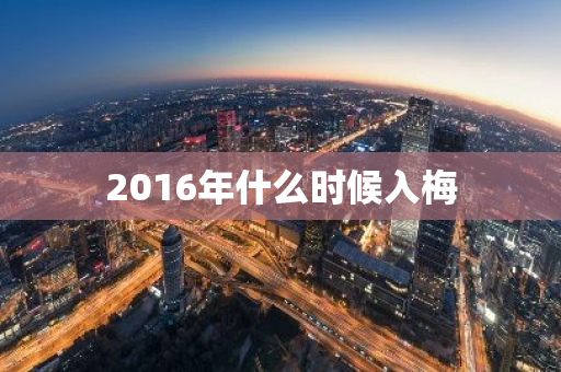 2016年什么时候入梅-第1张图片-芙蓉之城