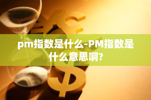 pm指数是什么-PM指数是什么意思啊?-第1张图片-芙蓉之城