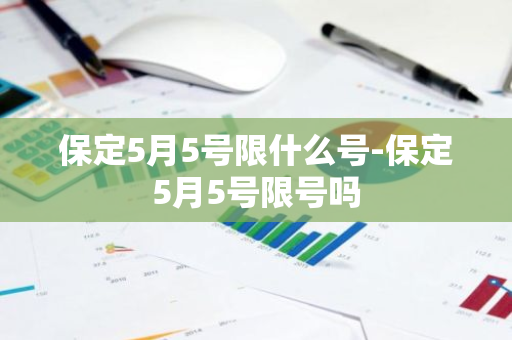 保定5月5号限什么号-保定5月5号限号吗-第1张图片-芙蓉之城