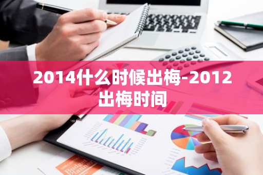 2014什么时候出梅-2012出梅时间-第1张图片-芙蓉之城