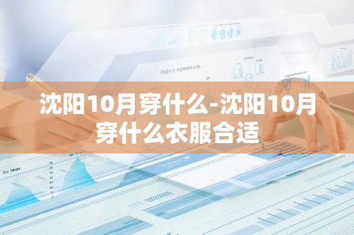 沈阳10月穿什么-沈阳10月穿什么衣服合适-第1张图片-芙蓉之城