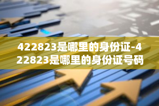 422823是哪里的身份证-422823是哪里的身份证号码-第1张图片-芙蓉之城