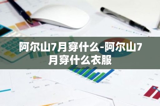 阿尔山7月穿什么-阿尔山7月穿什么衣服-第1张图片-芙蓉之城