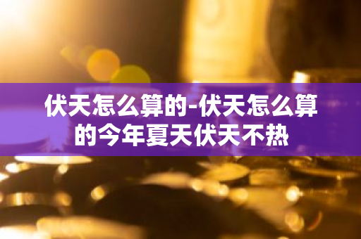 伏天怎么算的-伏天怎么算的今年夏天伏天不热-第1张图片-芙蓉之城