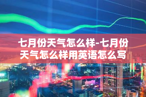 七月份天气怎么样-七月份天气怎么样用英语怎么写-第1张图片-芙蓉之城