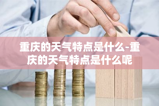 重庆的天气特点是什么-重庆的天气特点是什么呢-第1张图片-芙蓉之城