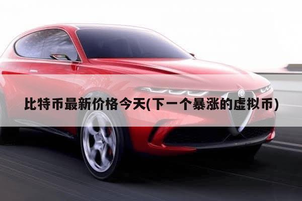 比特币最新价格今天(下一个暴涨的虚拟币)-第1张图片-芙蓉之城