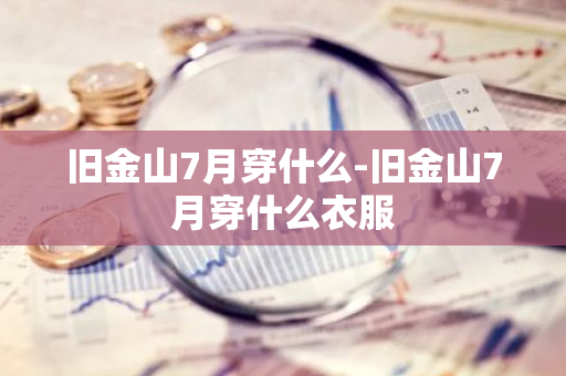 旧金山7月穿什么-旧金山7月穿什么衣服-第1张图片-芙蓉之城