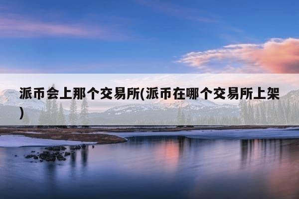 派币会上那个交易所(派币在哪个交易所上架)-第1张图片-芙蓉之城