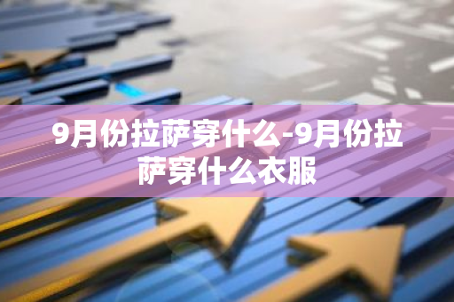 9月份拉萨穿什么-9月份拉萨穿什么衣服-第1张图片-芙蓉之城