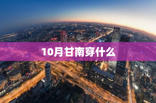 10月甘南穿什么-第1张图片-芙蓉之城