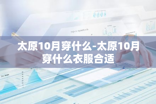 太原10月穿什么-太原10月穿什么衣服合适-第1张图片-芙蓉之城