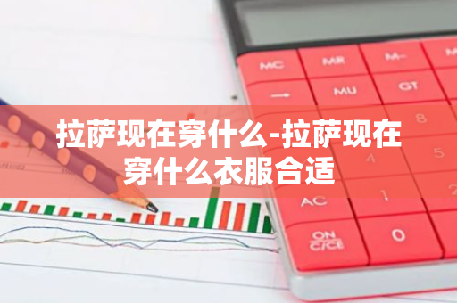 拉萨现在穿什么-拉萨现在穿什么衣服合适-第1张图片-芙蓉之城