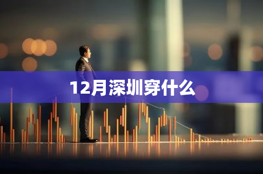 12月深圳穿什么-第1张图片-芙蓉之城