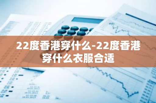 22度香港穿什么-22度香港穿什么衣服合适-第1张图片-芙蓉之城