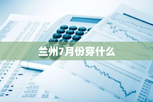 兰州7月份穿什么-第1张图片-芙蓉之城