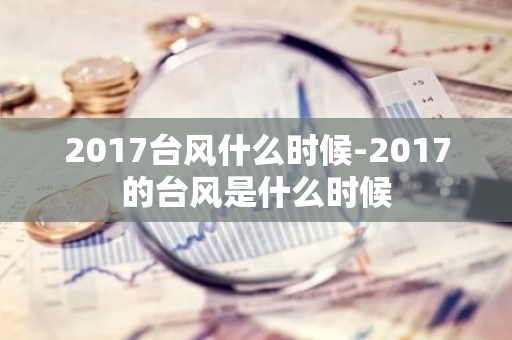 2017台风什么时候-2017的台风是什么时候-第1张图片-芙蓉之城