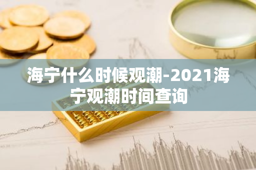 海宁什么时候观潮-2021海宁观潮时间查询-第1张图片-芙蓉之城