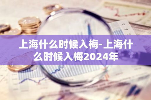 上海什么时候入梅-上海什么时候入梅2024年-第1张图片-芙蓉之城