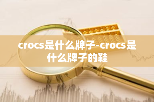 crocs是什么牌子-crocs是什么牌子的鞋-第1张图片-芙蓉之城