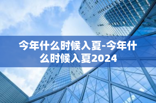 今年什么时候入夏-今年什么时候入夏2024-第1张图片-芙蓉之城